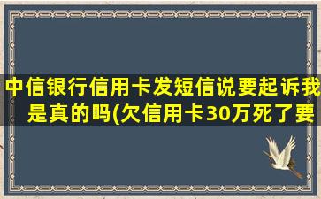 中信银行信用卡发短信说要起诉我是真的吗(欠信用卡30万死了要家人还吗)