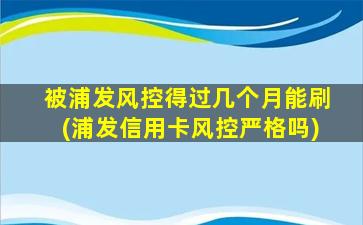 被浦发风控得过几个月能刷(浦发信用卡风控严格吗)