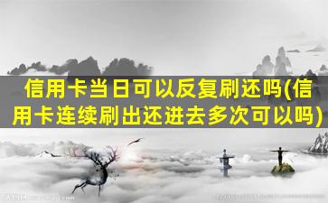 信用卡当日可以反复刷还吗(信用卡连续刷出还进去多次可以吗)