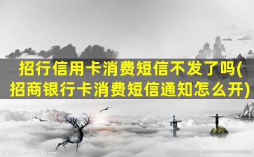 招行信用卡消费短信不发了吗(招商银行卡消费短信通知怎么开)