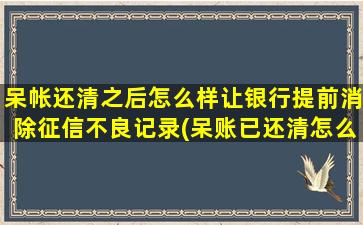 呆帐还清之后怎么样让银行提前消除征信不良记录(呆账已还清怎么修复征信)