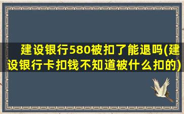 建设银行580被扣了能退吗(建设银行卡扣钱不知道被什么扣的)