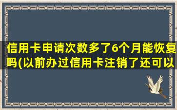 信用卡申请次数多了6个月能恢复吗(以前办过信用卡注销了还可以办吗)