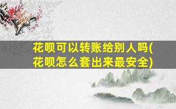 花呗可以转账给别人吗(花呗怎么套出来最安全)