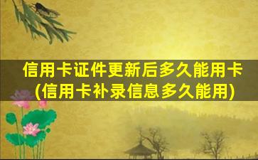 信用卡证件更新后多久能用卡(信用卡补录信息多久能用)