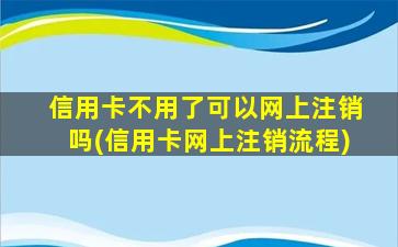 信用卡不用了可以网上注销吗(信用卡网上注销流程)