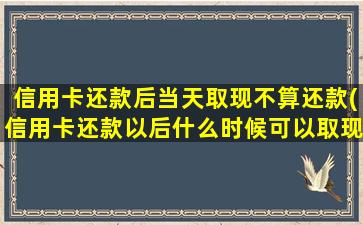 信用卡还款后当天取现不算还款(信用卡还款以后什么时候可以取现)