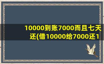 10000到账7000而且七天还(借10000给7000还10000)