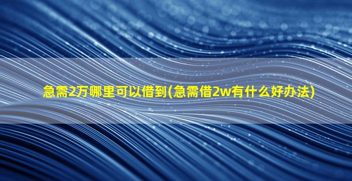 急需2万哪里可以借到(急需借2w有什么好办法)