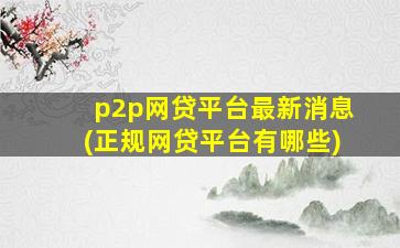 p2p网贷平台最新消息(正规网贷平台有哪些)