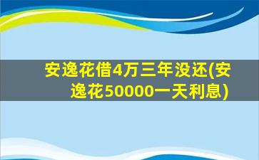 安逸花借4万三年没还(安逸花50000一天利息)