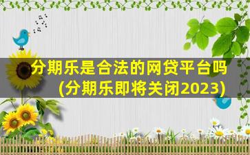 分期乐是合法的网贷平台吗(分期乐即将关闭2023)