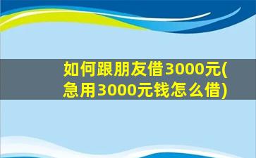 如何跟朋友借3000元(急用3000元钱怎么借)