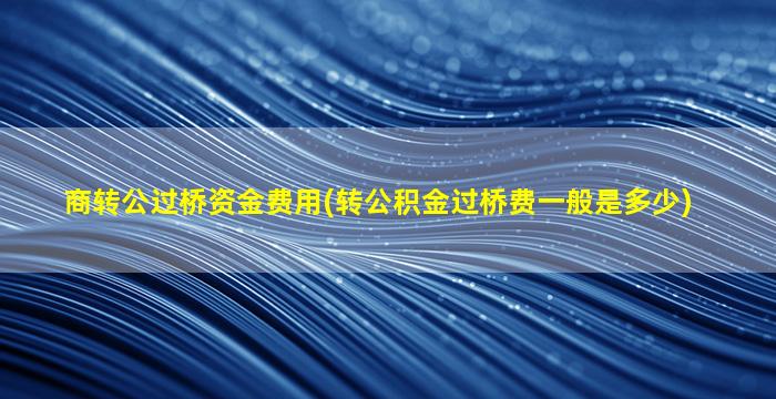 商转公过桥资金费用(转公积金过桥费一般是多少)