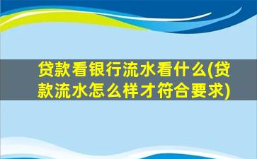 贷款看银行流水看什么(贷款流水怎么样才符合要求)