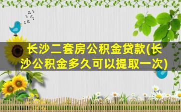 长沙二套房公积金贷款(长沙公积金多久可以提取一次)