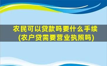 农民可以贷款吗要什么手续(农户贷需要营业执照吗)