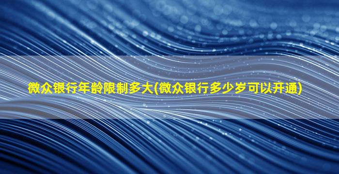 微众银行年龄限制多大(微众银行多少岁可以开通)