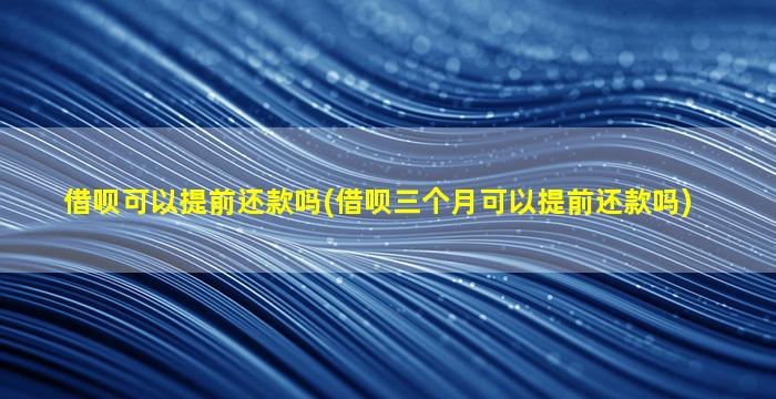 借呗可以提前还款吗(借呗三个月可以提前还款吗)