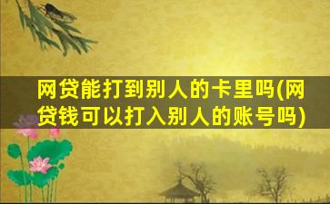 网贷能打到别人的卡里吗(网贷钱可以打入别人的账号吗)