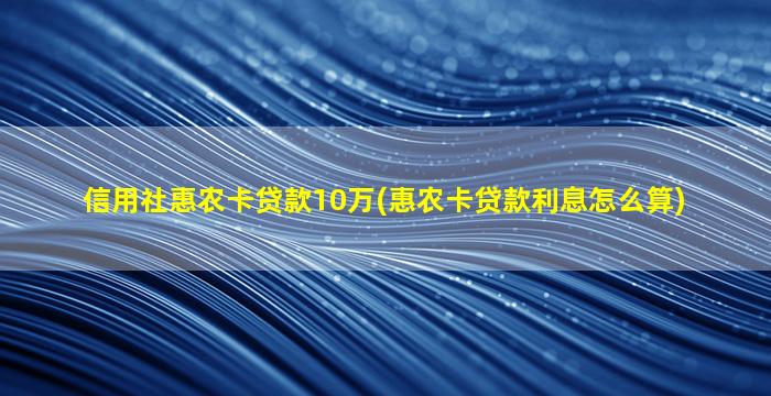 信用社惠农卡贷款10万(惠农卡贷款利息怎么算)