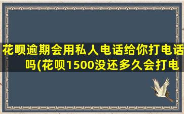 花呗逾期会用私人电话给你打电话吗(花呗1500没还多久会打电话催)