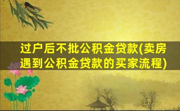 过户后不批公积金贷款(卖房遇到公积金贷款的买家流程)