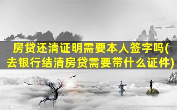 房贷还清证明需要本人签字吗(去银行结清房贷需要带什么证件)