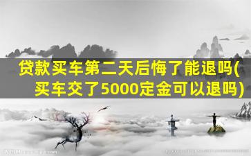 贷款买车第二天后悔了能退吗(买车交了5000定金可以退吗)