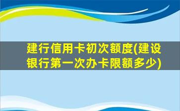 建行信用卡初次额度(建设银行第一次办卡限额多少)