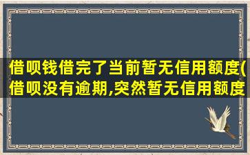 借呗钱借完了当前暂无信用额度(借呗没有逾期,突然暂无信用额度)