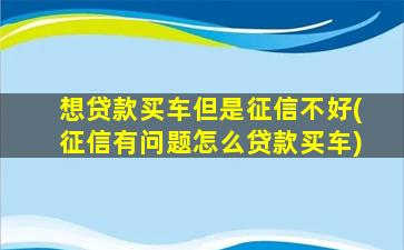 想贷款买车但是征信不好(征信有问题怎么贷款买车)