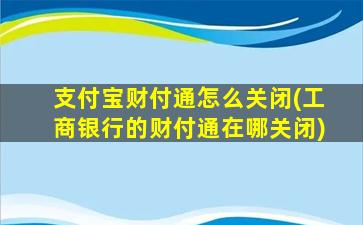 支付宝财付通怎么关闭(工商银行的财付通在哪关闭)