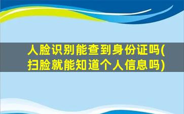 人脸识别能查到身份证吗(扫脸就能知道个人信息吗)