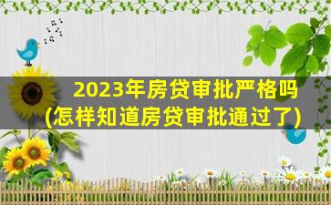 2023年房贷审批严格吗(怎样知道房贷审批通过了)