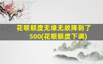 花呗额度无缘无故降到了500(花呗额度下调)