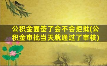 公积金面签了会不会拒批(公积金审批当天就通过了审核)