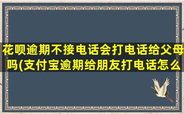 花呗逾期不接电话会打电话给父母吗(支付宝逾期给朋友打电话怎么处理)