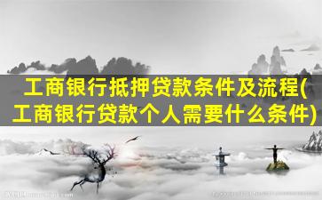 工商银行抵押贷款条件及流程(工商银行贷款个人需要什么条件)