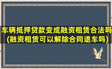 车辆抵押贷款变成融资租赁合法吗(融资租赁可以解除合同退车吗)