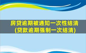 房贷逾期被通知一次性结清(贷款逾期强制一次结清)