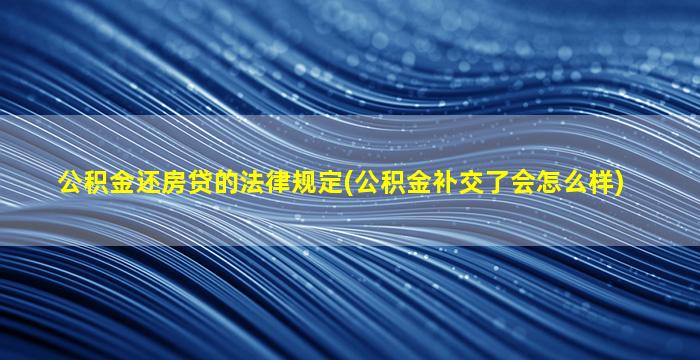 公积金还房贷的法律规定(公积金补交了会怎么样)