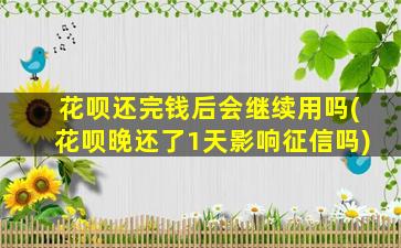 花呗还完钱后会继续用吗(花呗晚还了1天影响征信吗)