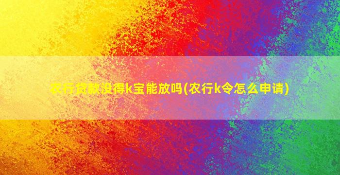 农行贷款没得k宝能放吗(农行k令怎么申请)