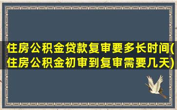 住房公积金贷款复审要多长时间(住房公积金初审到复审需要几天)