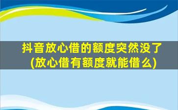 抖音放心借的额度突然没了(放心借有额度就能借么)