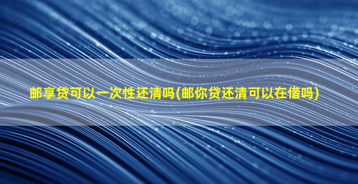 邮享贷可以一次性还清吗(邮你贷还清可以在借吗)