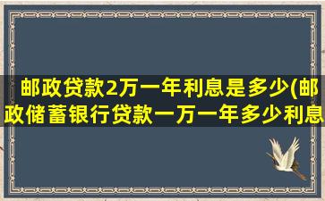 邮政贷款2万一年利息是多少(邮政储蓄银行贷款一万一年多少利息)