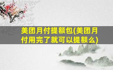 美团月付提额包(美团月付用完了就可以提额么)