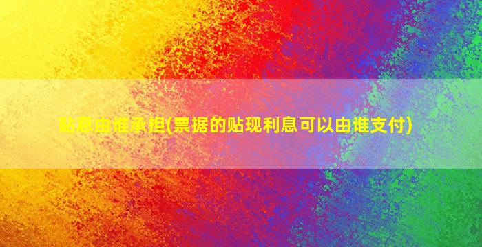 贴息由谁承担(票据的贴现利息可以由谁支付)